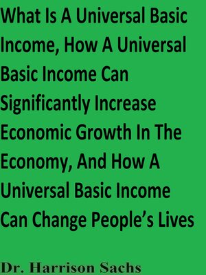 cover image of What Is a Universal Basic Income, How a Universal Basic Income Can Significantly Increase Economic Growth In the Economy, and How a Universal Basic Income Can Change People's Lives